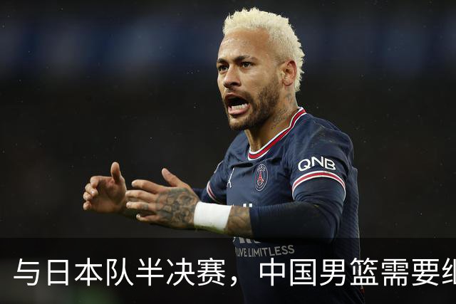 与日本队半决赛，中国男篮需要继续发挥内线优势+后场保持攻击力