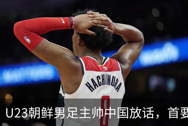U23朝鲜男足主帅中国放话，首要目标小组出线，全力冲击奖牌